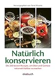 Natürlich konservieren: Die 250 besten Rezepte, um Gemüse und Obst möglichst naturbelassen haltbar zu mach